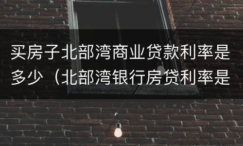 买房子北部湾商业贷款利率是多少（北部湾银行房贷利率是多少）