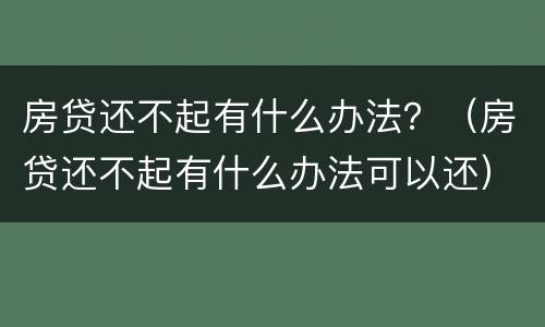 房贷还不起有什么办法？（房贷还不起有什么办法可以还）