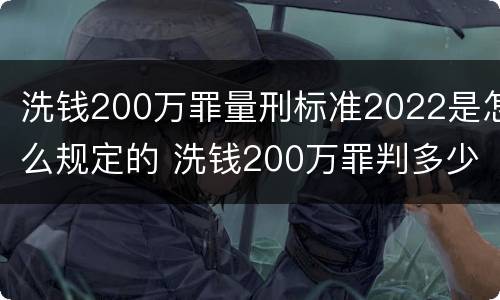 洗钱200万罪量刑标准2022是怎么规定的 洗钱200万罪判多少年