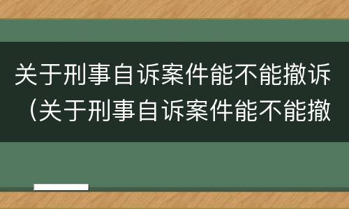关于刑事自诉案件能不能撤诉（关于刑事自诉案件能不能撤诉申请）