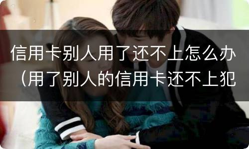 信用卡别人用了还不上怎么办（用了别人的信用卡还不上犯法吗）