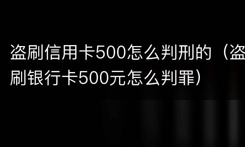 盗刷信用卡500怎么判刑的（盗刷银行卡500元怎么判罪）