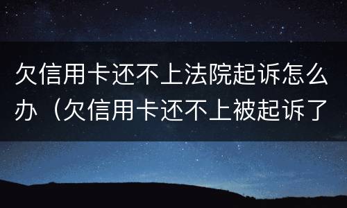 欠信用卡还不上法院起诉怎么办（欠信用卡还不上被起诉了怎么办）