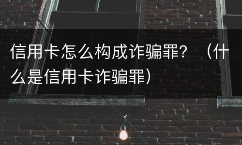 信用卡怎么构成诈骗罪？（什么是信用卡诈骗罪）