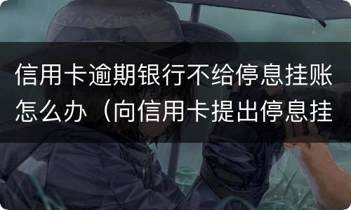 信用卡逾期银行不给停息挂账怎么办（向信用卡提出停息挂账银行不同意怎么办）