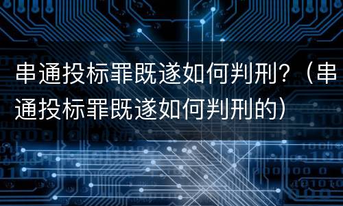 串通投标罪既遂如何判刑?（串通投标罪既遂如何判刑的）