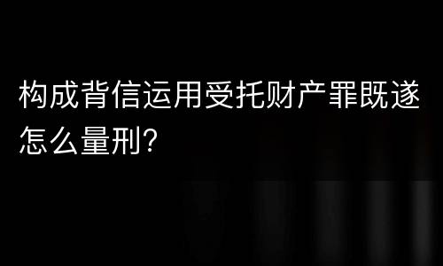 构成背信运用受托财产罪既遂怎么量刑?