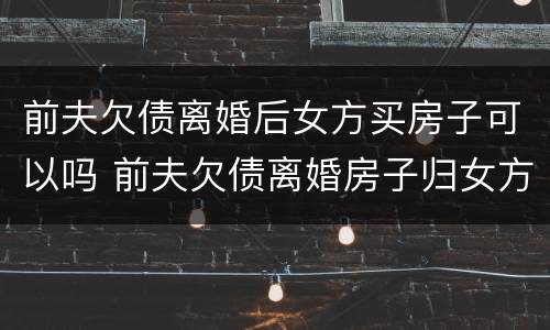前夫欠债离婚后女方买房子可以吗 前夫欠债离婚房子归女方