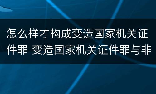 怎么样才构成变造国家机关证件罪 变造国家机关证件罪与非罪界限