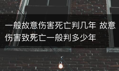 一般故意伤害死亡判几年 故意伤害致死亡一般判多少年