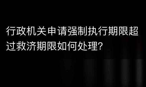 行政机关申请强制执行期限超过救济期限如何处理？