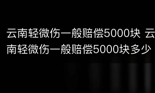 云南轻微伤一般赔偿5000块 云南轻微伤一般赔偿5000块多少