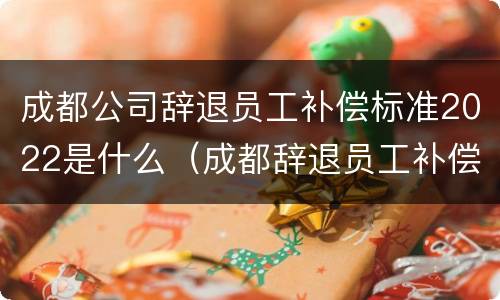 成都公司辞退员工补偿标准2022是什么（成都辞退员工补偿标准2020）