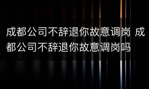 成都公司不辞退你故意调岗 成都公司不辞退你故意调岗吗