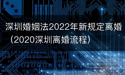 深圳婚姻法2022年新规定离婚（2020深圳离婚流程）