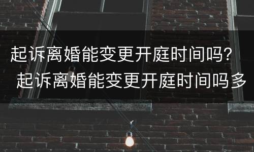 起诉离婚能变更开庭时间吗？ 起诉离婚能变更开庭时间吗多少钱