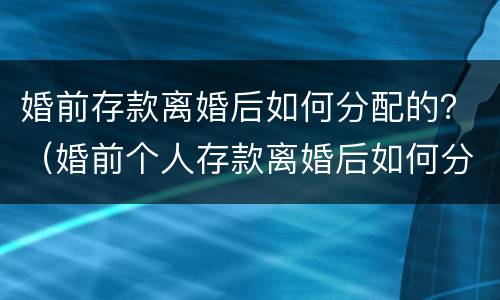 婚前存款离婚后如何分配的？（婚前个人存款离婚后如何分配）