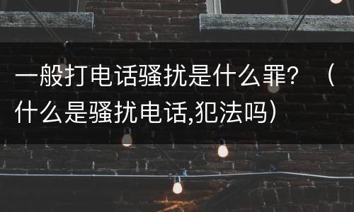 一般打电话骚扰是什么罪？（什么是骚扰电话,犯法吗）