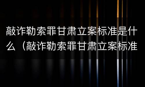 敲诈勒索罪甘肃立案标准是什么（敲诈勒索罪甘肃立案标准是什么样的）