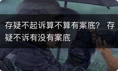 存疑不起诉算不算有案底？ 存疑不诉有没有案底