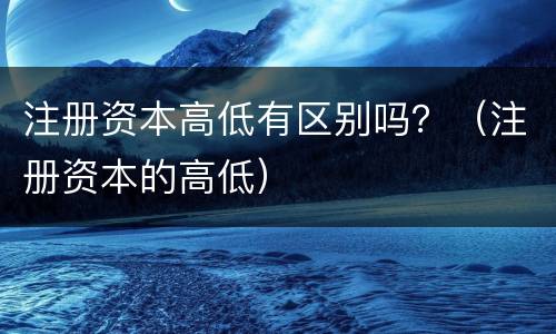 注册资本高低有区别吗？（注册资本的高低）