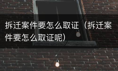 拆迁案件要怎么取证（拆迁案件要怎么取证呢）