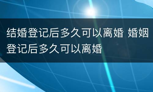结婚登记后多久可以离婚 婚姻登记后多久可以离婚