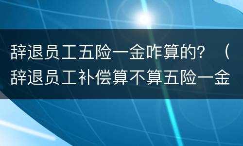 辞退员工五险一金咋算的？（辞退员工补偿算不算五险一金）