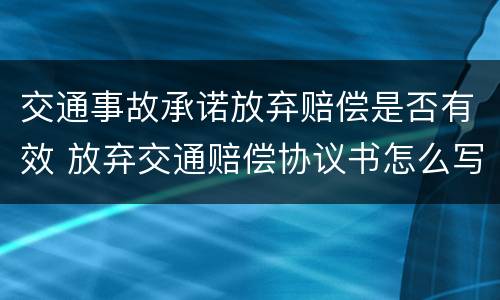 交通事故承诺放弃赔偿是否有效 放弃交通赔偿协议书怎么写