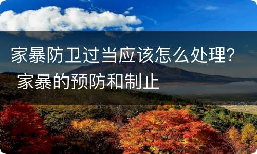 家暴防卫过当应该怎么处理？ 家暴的预防和制止