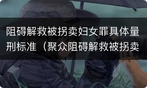 阻碍解救被拐卖妇女罪具体量刑标准（聚众阻碍解救被拐卖）