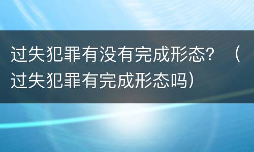 过失犯罪有没有完成形态？（过失犯罪有完成形态吗）
