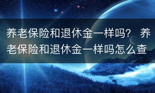 养老保险和退休金一样吗？ 养老保险和退休金一样吗怎么查
