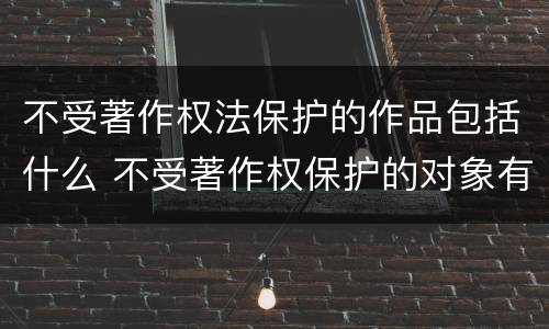 不受著作权法保护的作品包括什么 不受著作权保护的对象有哪些