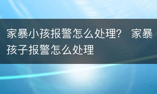 家暴小孩报警怎么处理？ 家暴孩子报警怎么处理