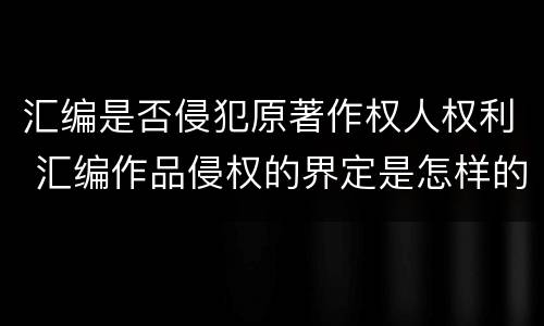 汇编是否侵犯原著作权人权利 汇编作品侵权的界定是怎样的