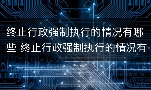 终止行政强制执行的情况有哪些 终止行政强制执行的情况有哪些情形