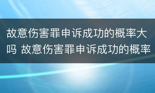 故意伤害罪申诉成功的概率大吗 故意伤害罪申诉成功的概率大吗