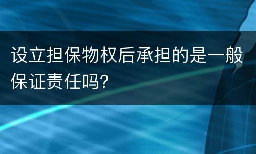 设立担保物权后承担的是一般保证责任吗？
