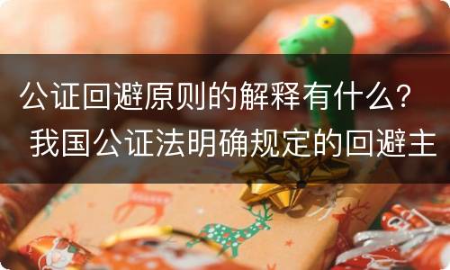 公证回避原则的解释有什么？ 我国公证法明确规定的回避主体是