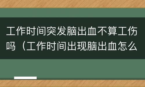 工作时间突发脑出血不算工伤吗（工作时间出现脑出血怎么赔偿）