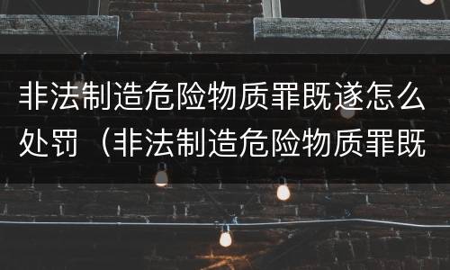 非法制造危险物质罪既遂怎么处罚（非法制造危险物质罪既遂怎么处罚的）