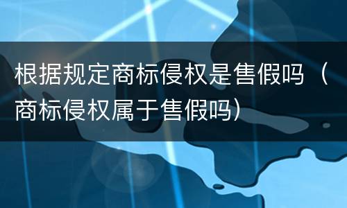 根据规定商标侵权是售假吗（商标侵权属于售假吗）
