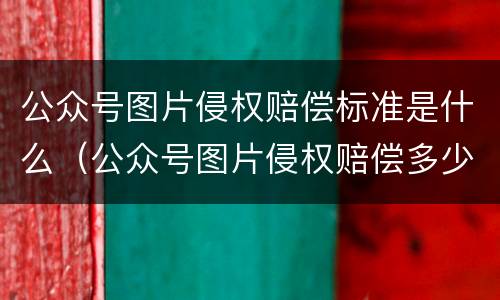 公众号图片侵权赔偿标准是什么（公众号图片侵权赔偿多少钱）