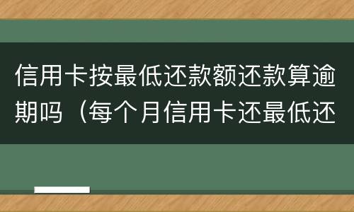 信用卡按最低还款额还款算逾期吗（每个月信用卡还最低还款额算是逾期吗）