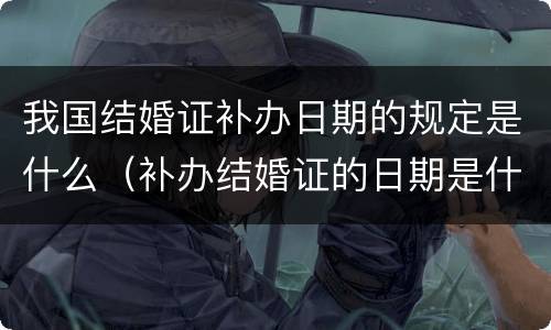 我国结婚证补办日期的规定是什么（补办结婚证的日期是什么时候）