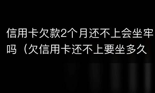 信用卡欠款2个月还不上会坐牢吗（欠信用卡还不上要坐多久牢）