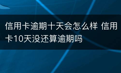 信用卡逾期十天会怎么样 信用卡10天没还算逾期吗