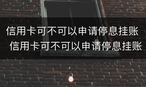 信用卡可不可以申请停息挂账 信用卡可不可以申请停息挂账业务