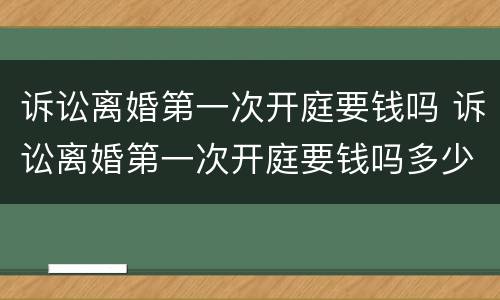 诉讼离婚第一次开庭要钱吗 诉讼离婚第一次开庭要钱吗多少钱